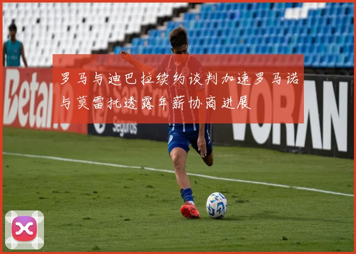 罗马与迪巴拉续约谈判加速罗马诺与莫雷托透露年薪协商进展