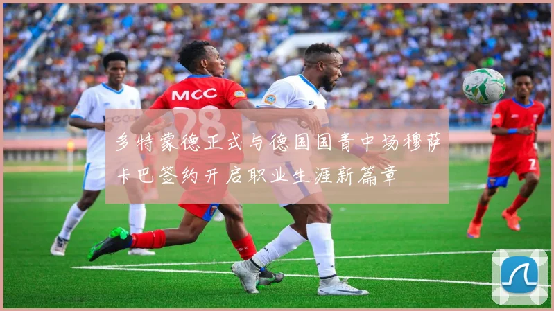 多特蒙德正式与德国国青中场穆萨卡巴签约开启职业生涯新篇章