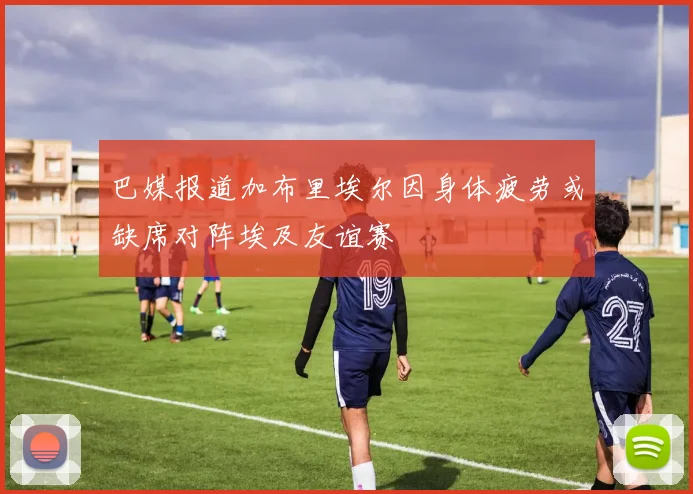 巴媒报道加布里埃尔因身体疲劳或缺席对阵埃及友谊赛