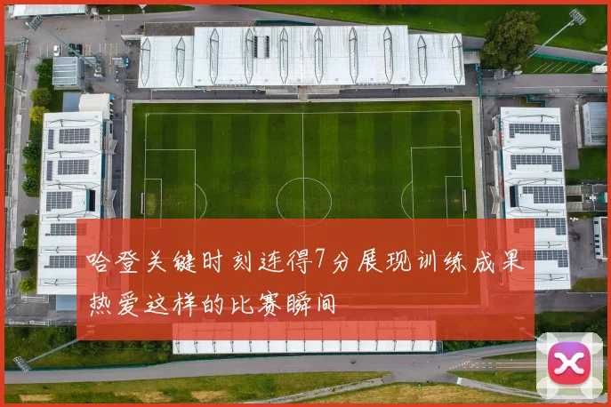 哈登关键时刻连得7分展现训练成果热爱这样的比赛瞬间