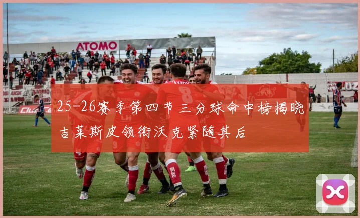 25-26赛季第四节三分球命中榜揭晓吉莱斯皮领衔沃克紧随其后