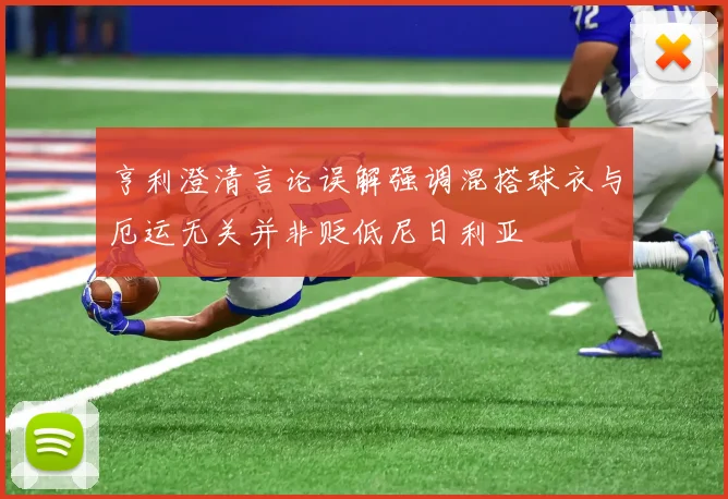 亨利澄清言论误解强调混搭球衣与厄运无关并非贬低尼日利亚