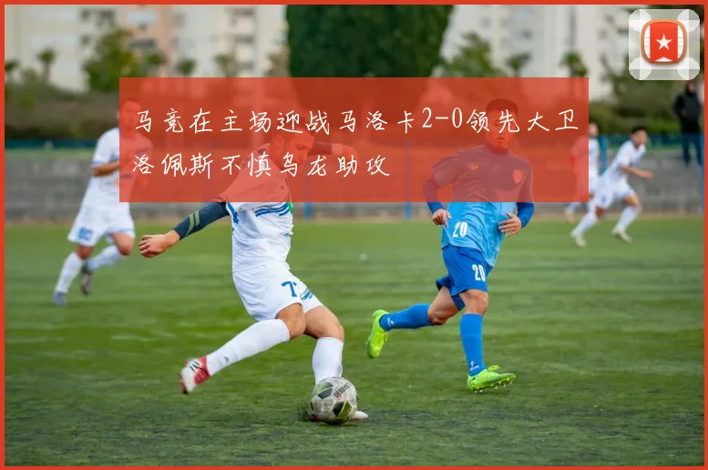 马竞在主场迎战马洛卡2-0领先大卫洛佩斯不慎乌龙助攻
