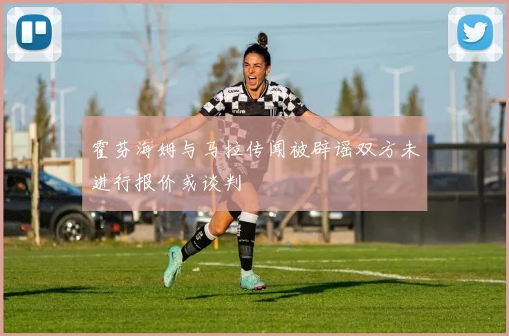 霍芬海姆与马拉传闻被辟谣双方未进行报价或谈判