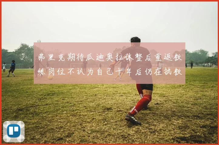 弗里克期待瓜迪奥拉休整后重返教练岗位不认为自己十年后仍在执教