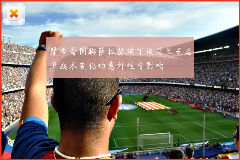 摩洛哥国脚萨拉赫埃丁谈荷兰五后卫战术变化的意外性与影响